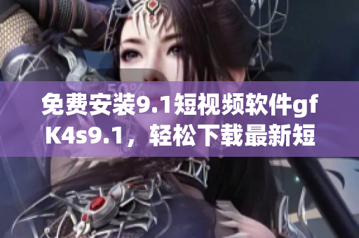 免费安装9.1短视频软件gfK4s9.1，轻松下载最新短视频