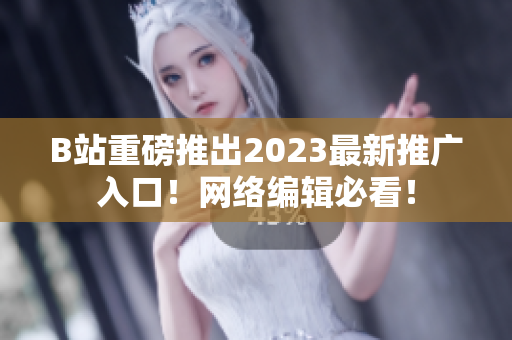 B站重磅推出2023最新推广入口！网络编辑必看！
