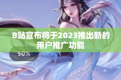 B站宣布将于2023推出新的用户推广功能