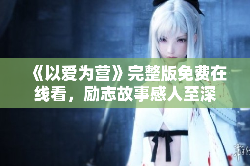 《以爱为营》完整版免费在线看，励志故事感人至深