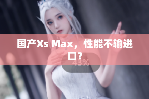 国产Xs Max，性能不输进口？
