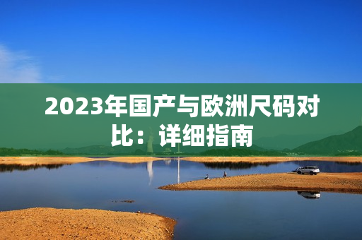 2023年国产与欧洲尺码对比：详细指南