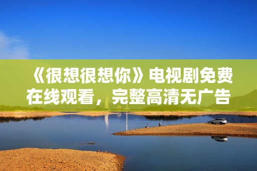 《很想很想你》电视剧免费在线观看，完整高清无广告