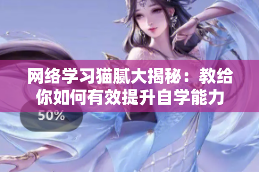 网络学习猫腻大揭秘：教给你如何有效提升自学能力