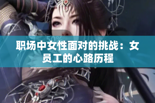 职场中女性面对的挑战：女员工的心路历程