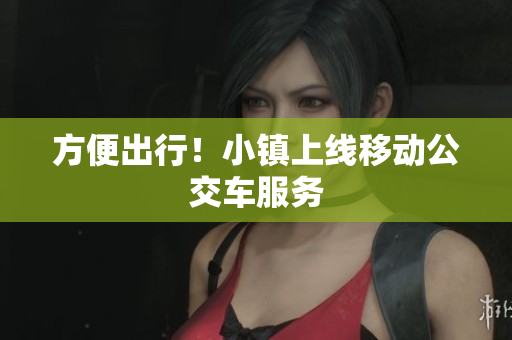 方便出行！小镇上线移动公交车服务
