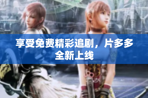 享受免费精彩追剧，片多多全新上线