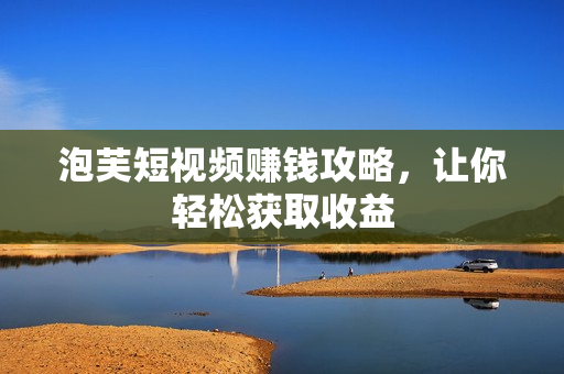 泡芙短视频赚钱攻略，让你轻松获取收益