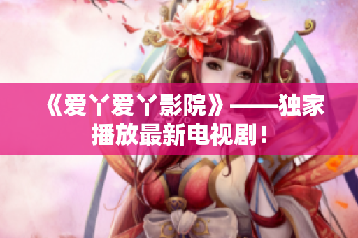 《爱丫爱丫影院》——独家播放最新电视剧！
