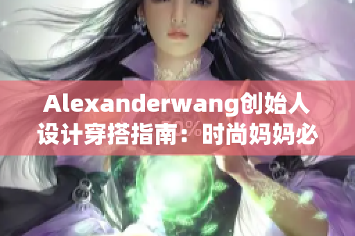 Alexanderwang创始人设计穿搭指南：时尚妈妈必备！