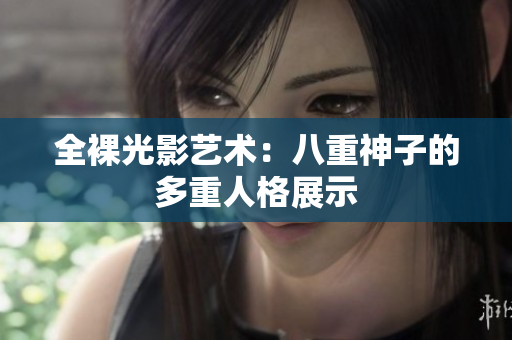 全裸光影艺术：八重神子的多重人格展示