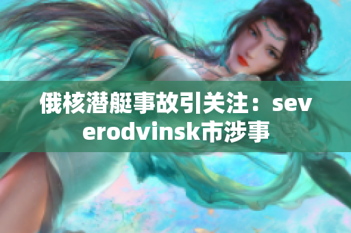 俄核潜艇事故引关注：severodvinsk市涉事