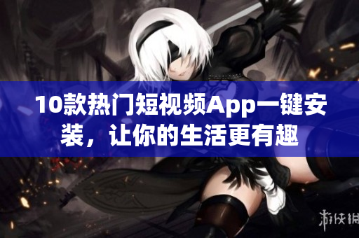 10款热门短视频App一键安装，让你的生活更有趣