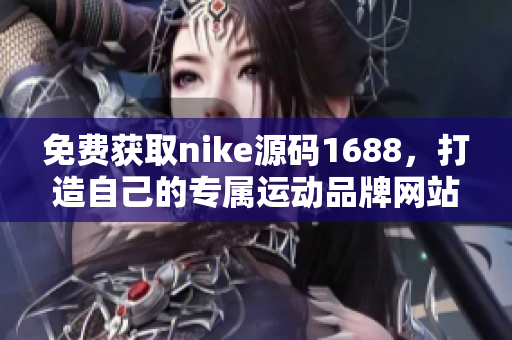 免费获取nike源码1688，打造自己的专属运动品牌网站！