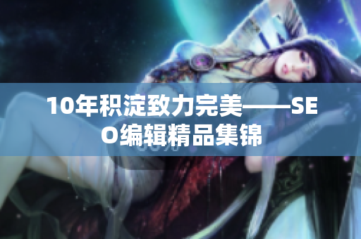 10年积淀致力完美——SEO编辑精品集锦