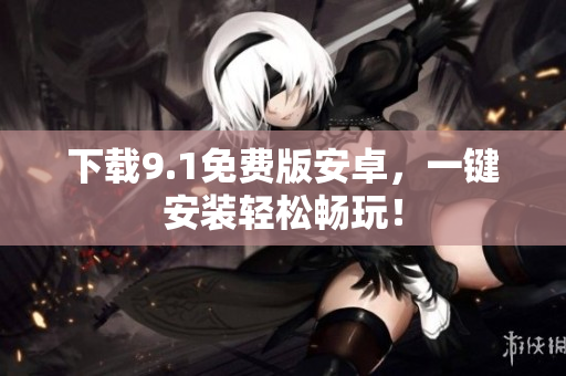 下载9.1免费版安卓，一键安装轻松畅玩！