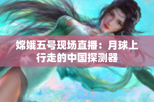 嫦娥五号现场直播：月球上行走的中国探测器