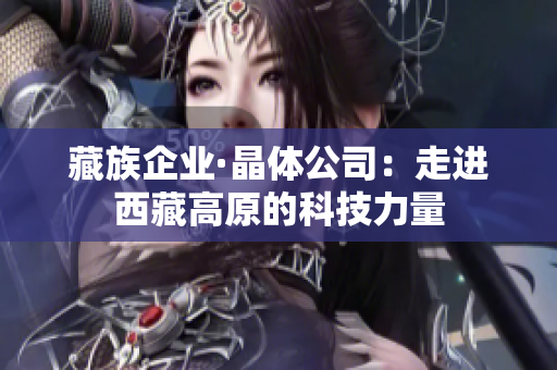 藏族企业·晶体公司：走进西藏高原的科技力量