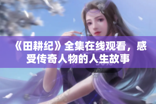 《田耕纪》全集在线观看，感受传奇人物的人生故事