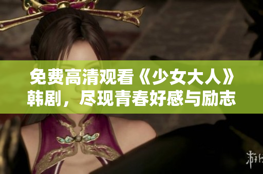 免费高清观看《少女大人》韩剧，尽现青春好感与励志情怀