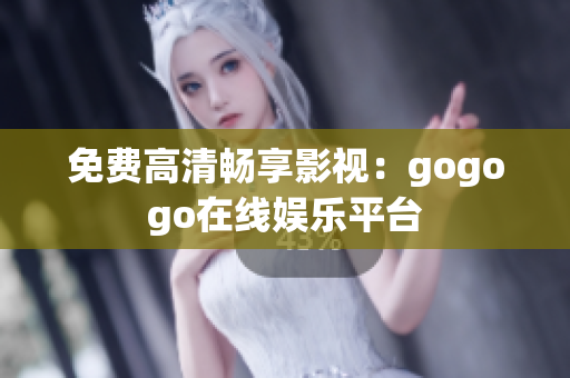 免费高清畅享影视：gogogo在线娱乐平台