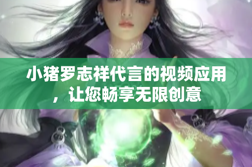 小猪罗志祥代言的视频应用，让您畅享无限创意