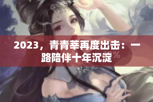 2023，青青莘再度出击：一路陪伴十年沉淀