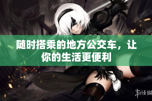 随时搭乘的地方公交车，让你的生活更便利