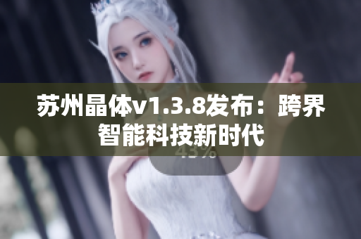 苏州晶体v1.3.8发布：跨界智能科技新时代