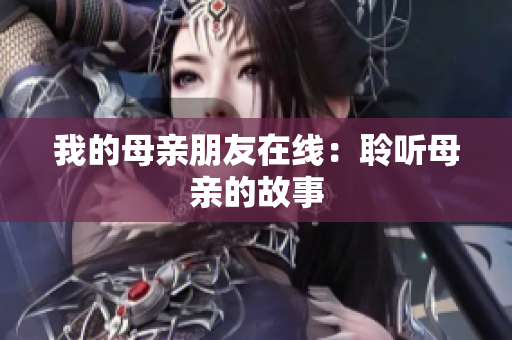 我的母亲朋友在线：聆听母亲的故事
