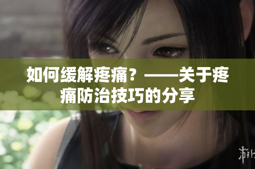 如何缓解疼痛？——关于疼痛防治技巧的分享