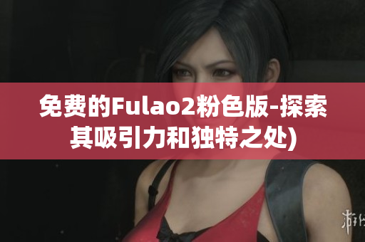 免费的Fulao2粉色版-探索其吸引力和独特之处)