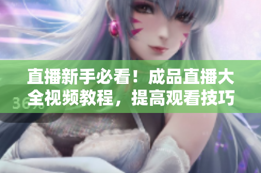 直播新手必看！成品直播大全视频教程，提高观看技巧！