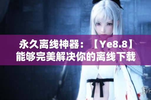 永久离线神器：【Ye8.8】能够完美解决你的离线下载需求！