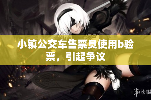 小镇公交车售票员使用b验票，引起争议