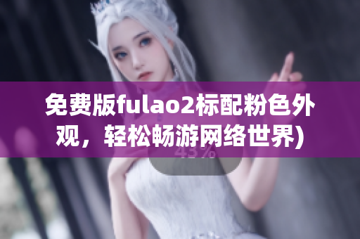 免费版fulao2标配粉色外观，轻松畅游网络世界)