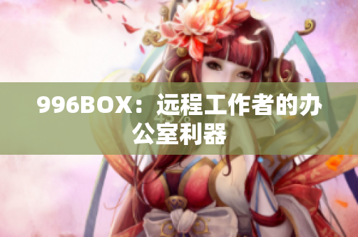 996BOX：远程工作者的办公室利器