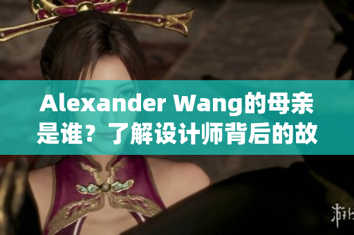 Alexander Wang的母亲是谁？了解设计师背后的故事