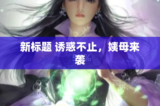 新标题 诱惑不止，姨母来袭