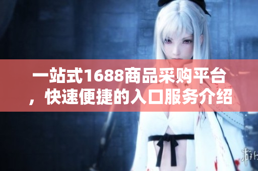 一站式1688商品采购平台，快速便捷的入口服务介绍