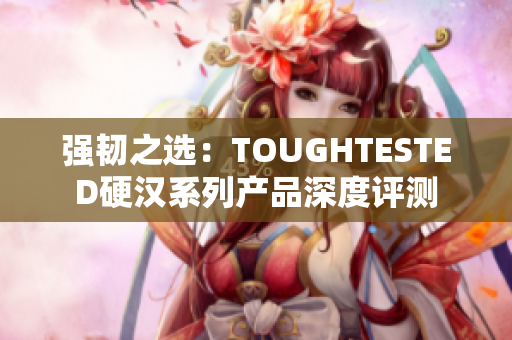 强韧之选：TOUGHTESTED硬汉系列产品深度评测