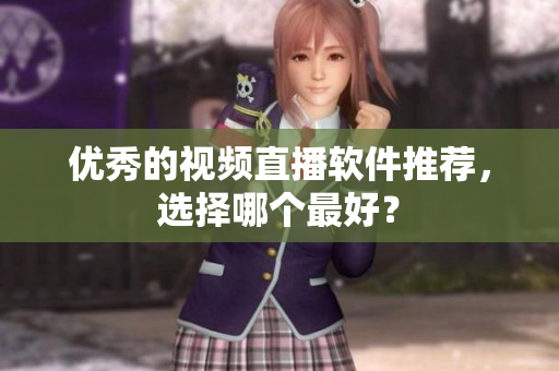 优秀的视频直播软件推荐，选择哪个最好？