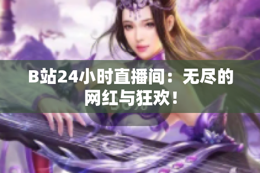 B站24小时直播间：无尽的网红与狂欢！