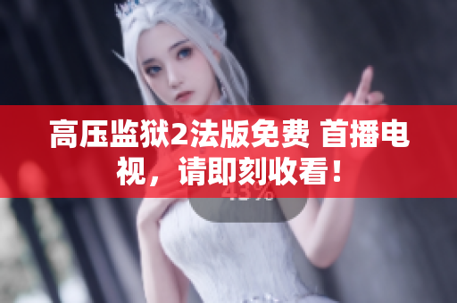 高压监狱2法版免费 首播电视，请即刻收看！