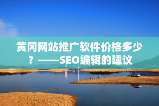 黄冈网站推广软件价格多少？——SEO编辑的建议