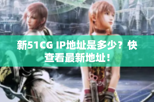 新51CG IP地址是多少？快查看最新地址！