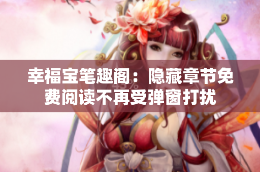 幸福宝笔趣阁：隐藏章节免费阅读不再受弹窗打扰