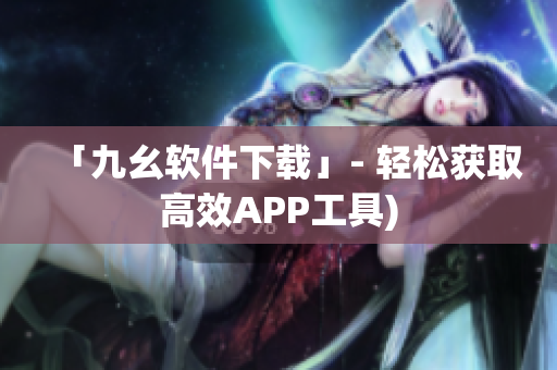 「九幺软件下载」- 轻松获取高效APP工具)