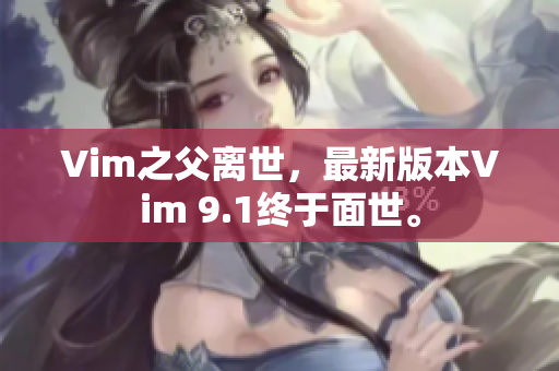 Vim之父离世，最新版本Vim 9.1终于面世。