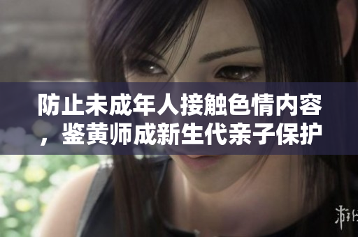 防止未成年人接触色情内容，鉴黄师成新生代亲子保护神
